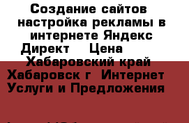 Создание сайтов, настройка рекламы в интернете Яндекс Директ! › Цена ­ 670 - Хабаровский край, Хабаровск г. Интернет » Услуги и Предложения   